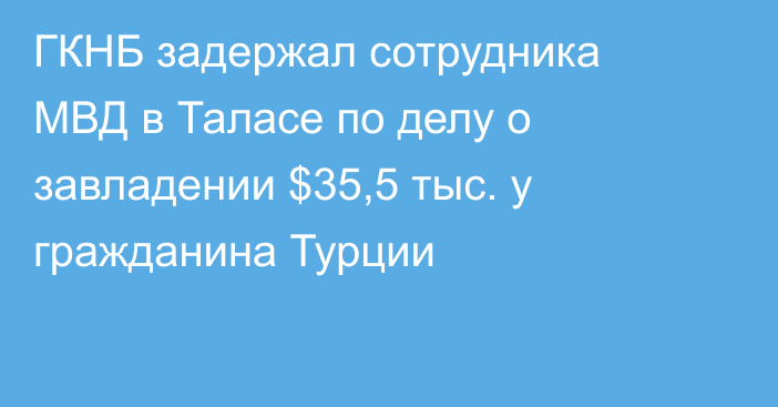 ГКНБ задержал сотрудника МВД в Таласе по делу о завладении $35,5 тыс. у гражданина Турции
