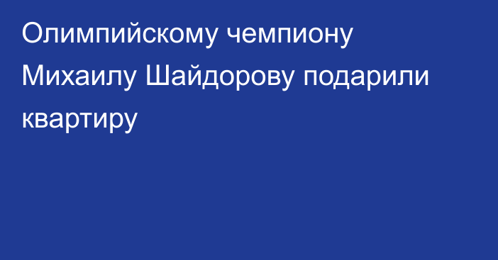 Олимпийскому чемпиону Михаилу Шайдорову подарили квартиру