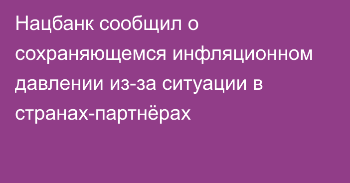 Нацбанк сообщил о сохраняющемся инфляционном давлении из-за ситуации в странах-партнёрах