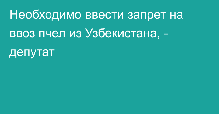 Необходимо ввести запрет на ввоз пчел из Узбекистана, - депутат