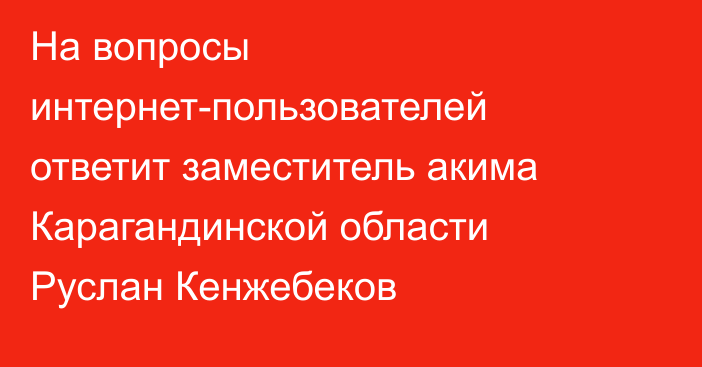 На вопросы интернет-пользователей ответит заместитель акима Карагандинской области Руслан Кенжебеков