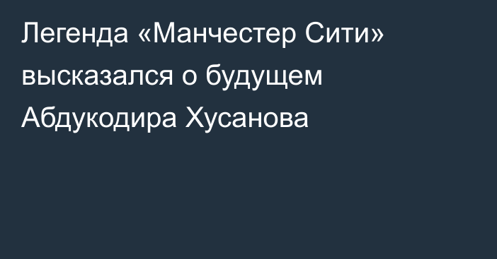 Легенда «Манчестер Сити» высказался о будущем Абдукодира Хусанова