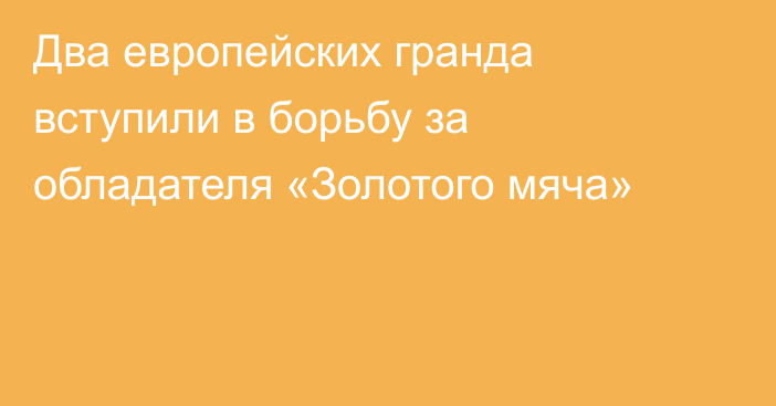 Два европейских гранда вступили в борьбу за обладателя «Золотого мяча»