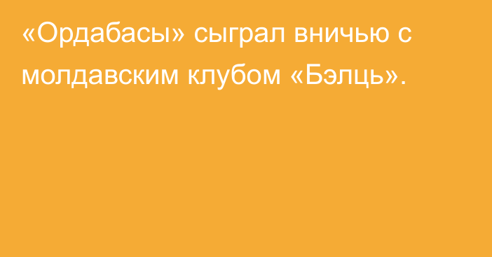 «Ордабасы» сыграл вничью с молдавским клубом «Бэлць».