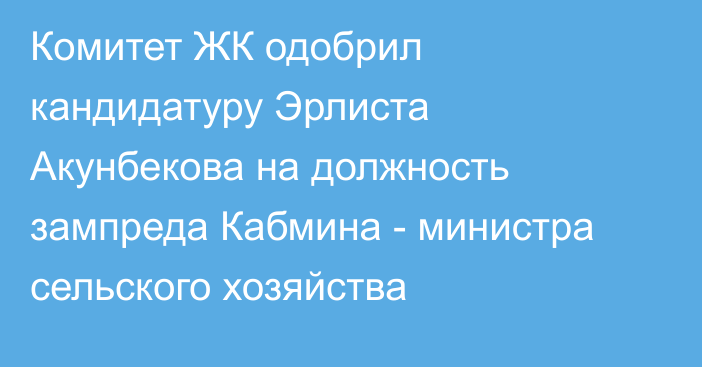 Комитет ЖК одобрил кандидатуру Эрлиста Акунбекова на должность зампреда Кабмина - министра сельского хозяйства