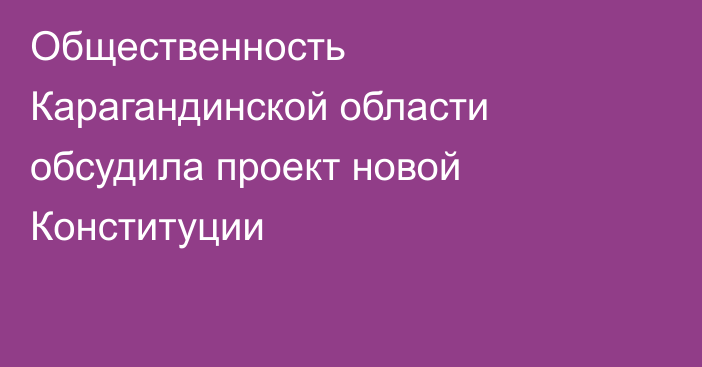 Общественность Карагандинской области обсудила проект новой Конституции