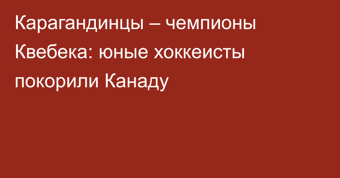 Карагандинцы – чемпионы Квебека: юные хоккеисты покорили Канаду