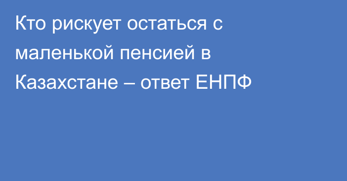 Кто рискует остаться с маленькой пенсией в Казахстане – ответ ЕНПФ
