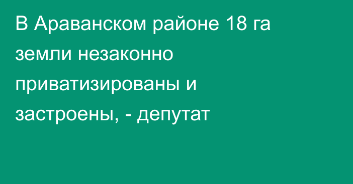 В Араванском районе 18 га земли незаконно приватизированы и застроены, - депутат