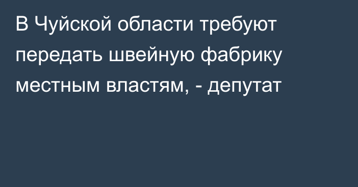 В Чуйской области требуют передать швейную фабрику местным властям, - депутат