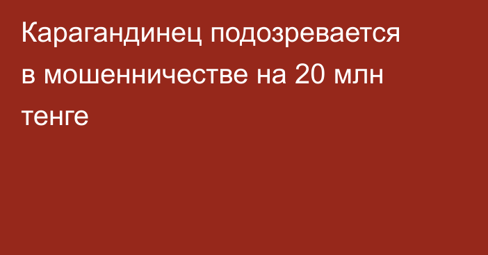 Карагандинец подозревается в мошенничестве на 20 млн тенге
