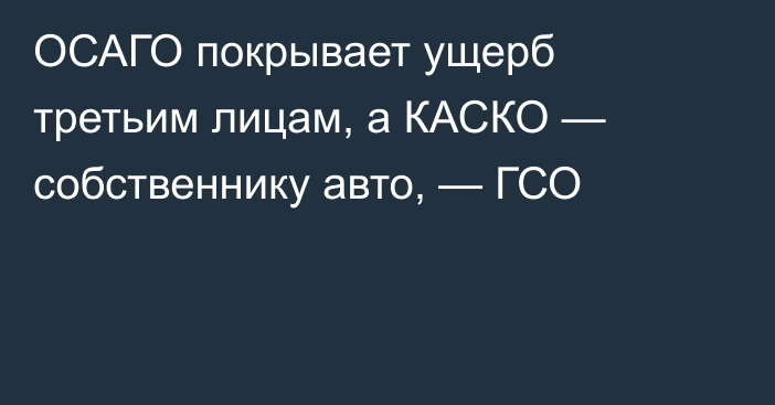 ОСАГО покрывает ущерб третьим лицам, а КАСКО — собственнику авто, — ГСО