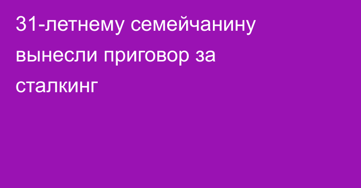 31-летнему семейчанину вынесли приговор за сталкинг