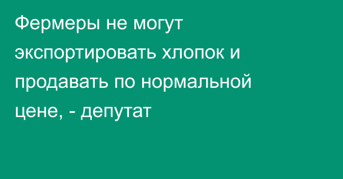 Фермеры не могут экспортировать хлопок и продавать по нормальной цене, - депутат