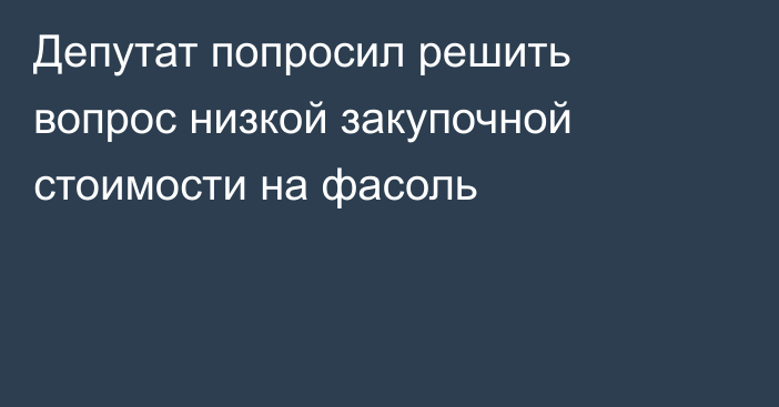 Депутат попросил решить вопрос низкой закупочной стоимости на фасоль