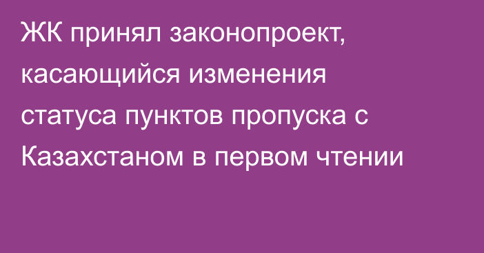 ЖК принял законопроект, касающийся изменения статуса пунктов пропуска с Казахстаном в первом чтении