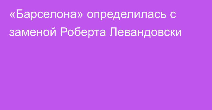 «Барселона» определилась с заменой Роберта Левандовски