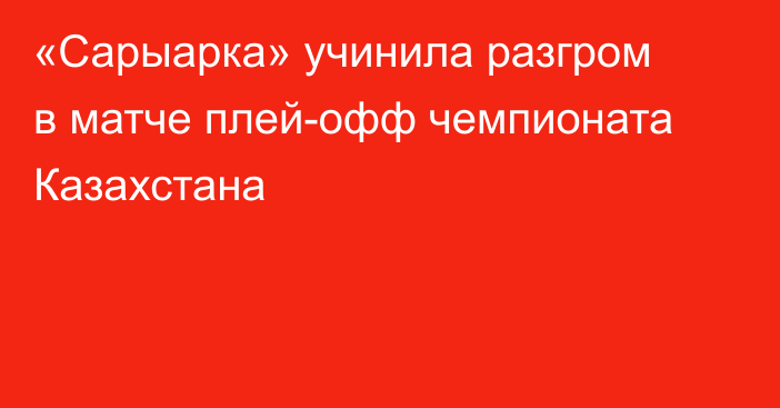 «Сарыарка» учинила разгром в матче плей-офф чемпионата Казахстана