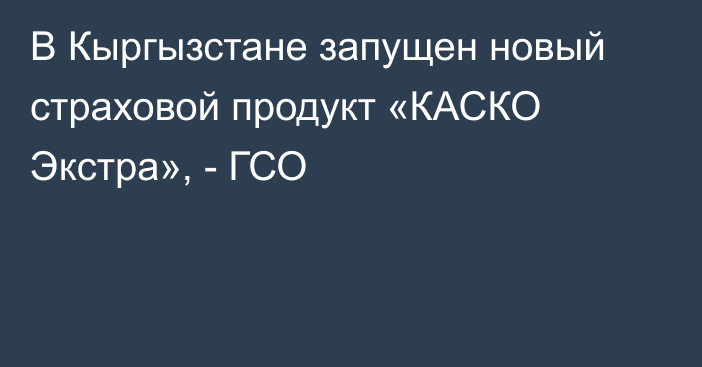 В Кыргызстане запущен новый страховой продукт «КАСКО Экстра», - ГСО