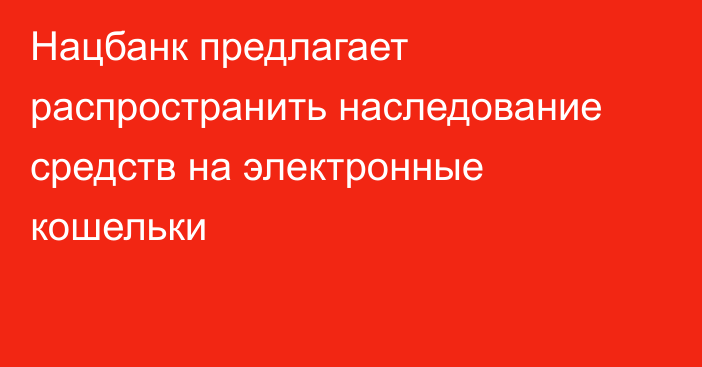 Нацбанк предлагает распространить наследование средств на электронные кошельки