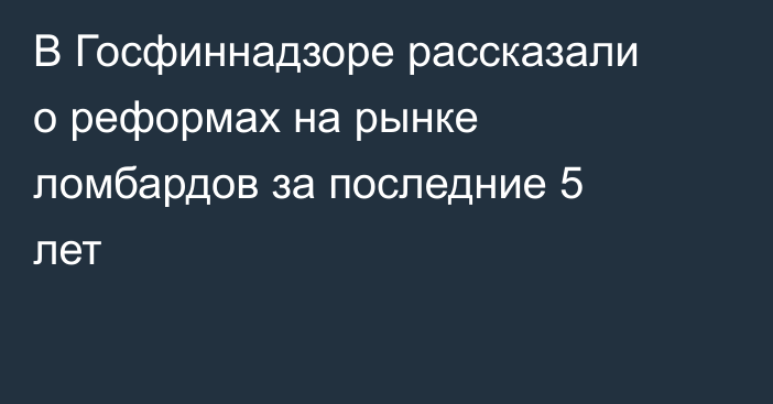 В Госфиннадзоре рассказали о реформах на рынке ломбардов за последние 5 лет