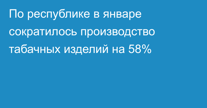 По республике в январе сократилось производство табачных изделий на 58%