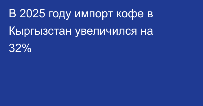В 2025 году импорт кофе в Кыргызстан увеличился на 32%