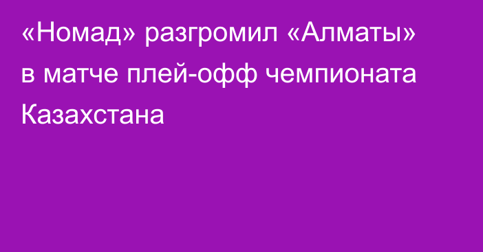 «Номад» разгромил «Алматы» в матче плей-офф чемпионата Казахстана