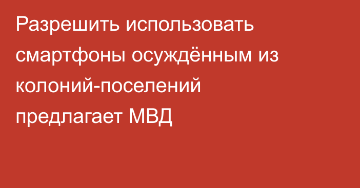 Разрешить использовать смартфоны осуждённым из колоний-поселений предлагает МВД