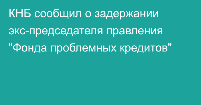 КНБ сообщил о задержании экс-председателя правления 