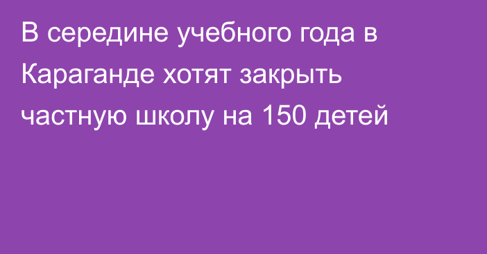 В середине учебного года в Караганде хотят закрыть частную школу на 150 детей