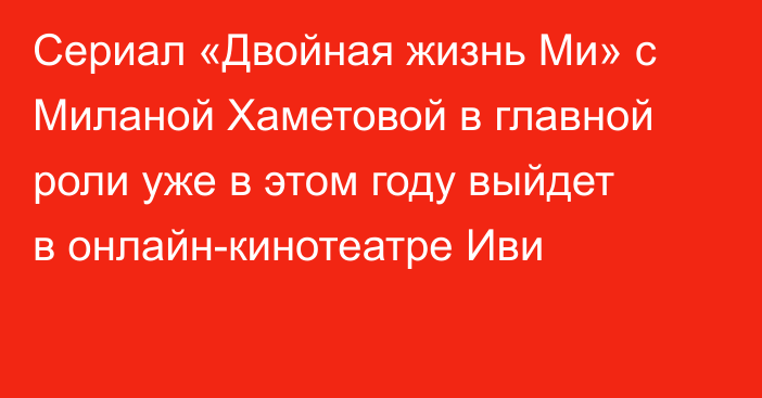 Сериал «Двойная жизнь Ми» с Миланой Хаметовой в главной роли уже в этом году выйдет в онлайн-кинотеатре Иви