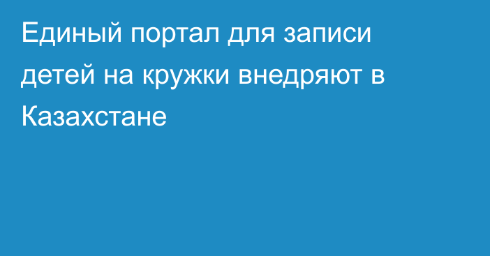 Единый портал для записи детей на кружки внедряют в Казахстане