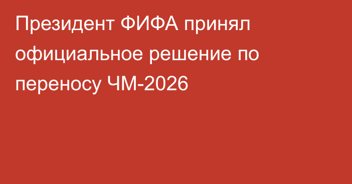 Президент ФИФА принял официальное решение по переносу ЧМ-2026