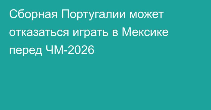 Сборная Португалии может отказаться играть в Мексике перед ЧМ-2026