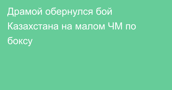 Драмой обернулся бой Казахстана на малом ЧМ по боксу