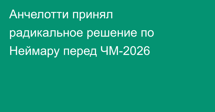 Анчелотти принял радикальное решение по Неймару перед ЧМ-2026
