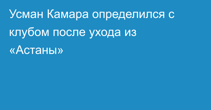 Усман Камара определился с клубом после ухода из «Астаны»