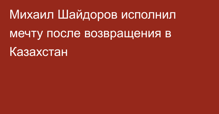 Михаил Шайдоров исполнил мечту после возвращения в Казахстан