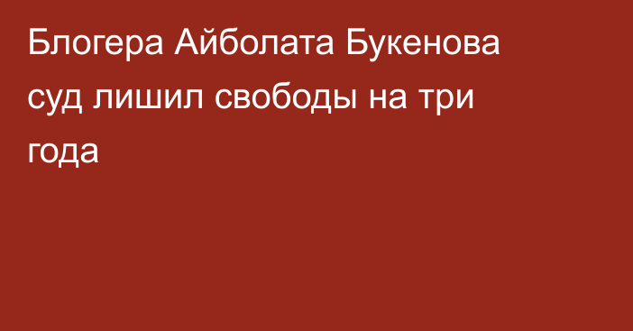 Блогера Айболата Букенова суд лишил свободы на три года