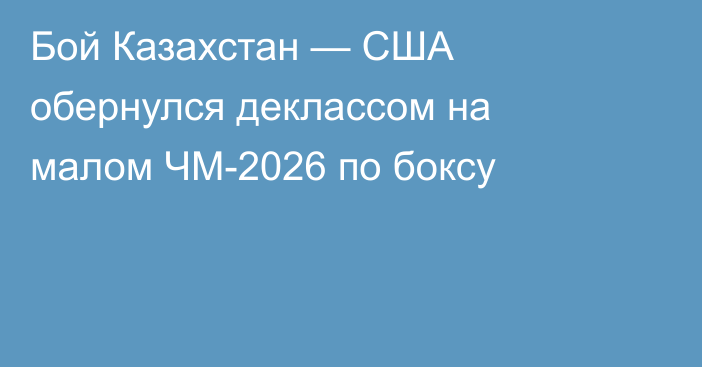 Бой Казахстан — США обернулся деклассом на малом ЧМ-2026 по боксу