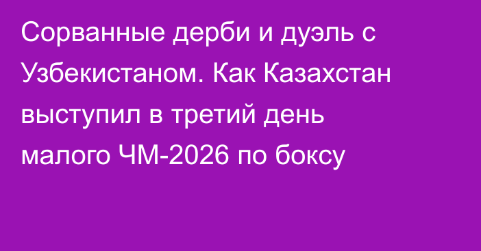 Сорванные дерби и дуэль с Узбекистаном. Как Казахстан выступил в третий день малого ЧМ-2026 по боксу