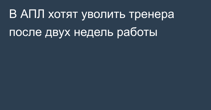 В АПЛ хотят уволить тренера после двух недель работы