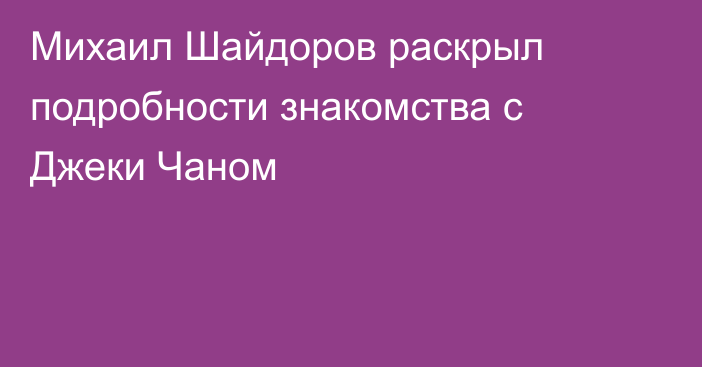 Михаил Шайдоров раскрыл подробности знакомства с Джеки Чаном