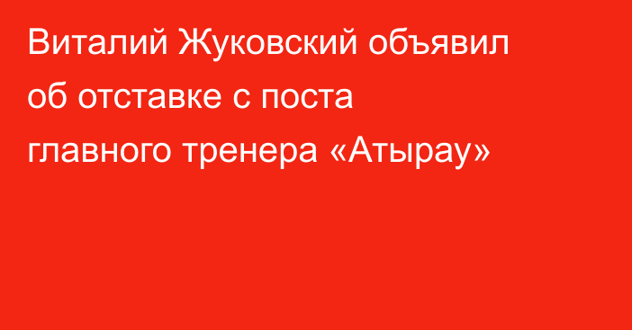 Виталий Жуковский объявил об отставке с поста главного тренера «Атырау»