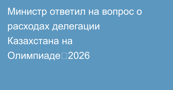 Министр ответил на вопрос о расходах делегации Казахстана на Олимпиаде‑2026