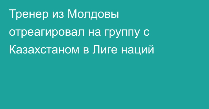 Тренер из Молдовы отреагировал на группу с Казахстаном в Лиге наций