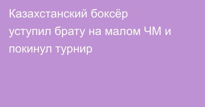 Казахстанский боксёр уступил брату на малом ЧМ и покинул турнир