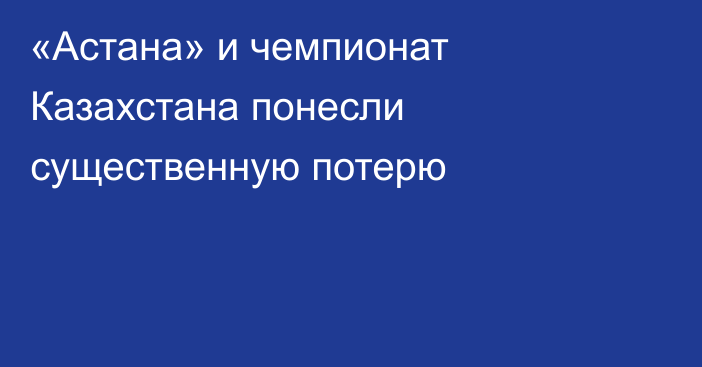 «Астана» и чемпионат Казахстана понесли существенную потерю