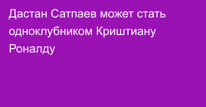 Дастан Сатпаев может стать одноклубником Криштиану Роналду